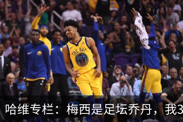 哈维专栏：梅西是足坛乔丹，我39岁已在卡塔尔但他仍那么出色